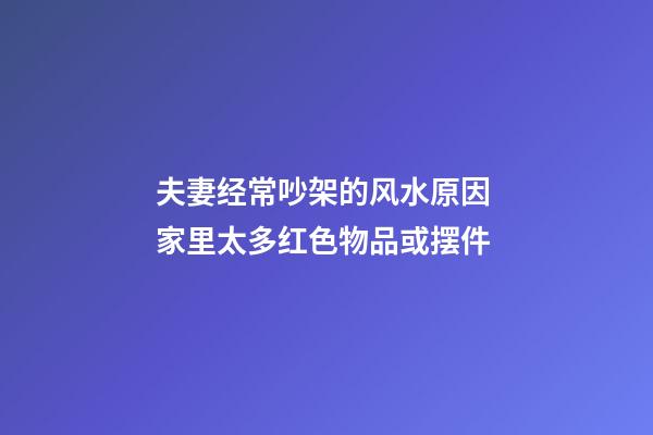 夫妻经常吵架的风水原因 家里太多红色物品或摆件